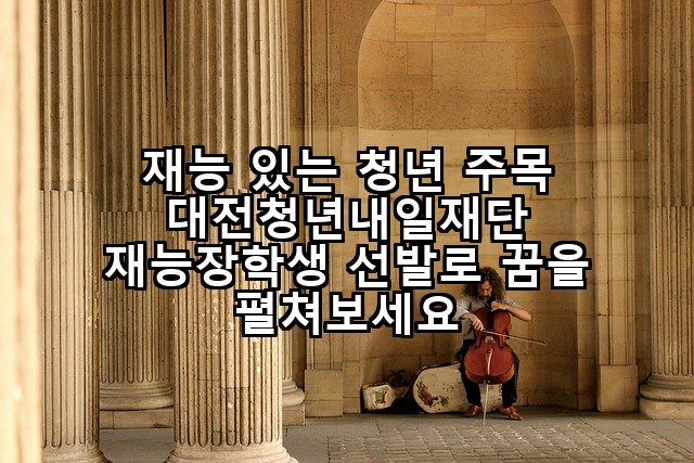 재능 있는 청년 주목 대전청년내일재단 재능장학생 선발로 꿈을 펼쳐보세요